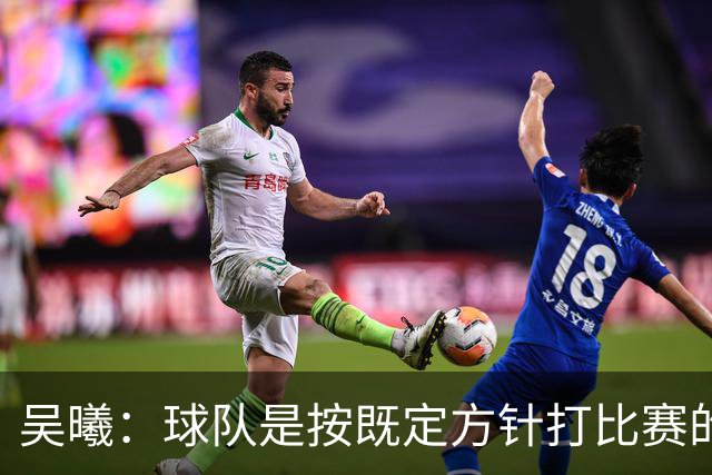 吴曦：球队是按既定方针打比赛的 希望能完成小组出线的首要目标